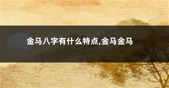 金马八字有什么特点,金马金马