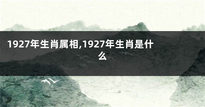 1927年生肖属相,1927年生肖是什么