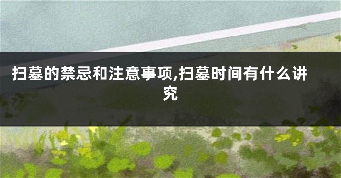 扫墓的禁忌和注意事项,扫墓时间有什么讲究
