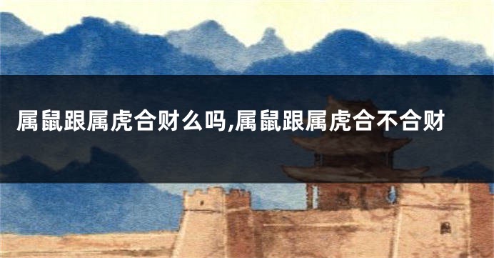 属鼠跟属虎合财么吗,属鼠跟属虎合不合财