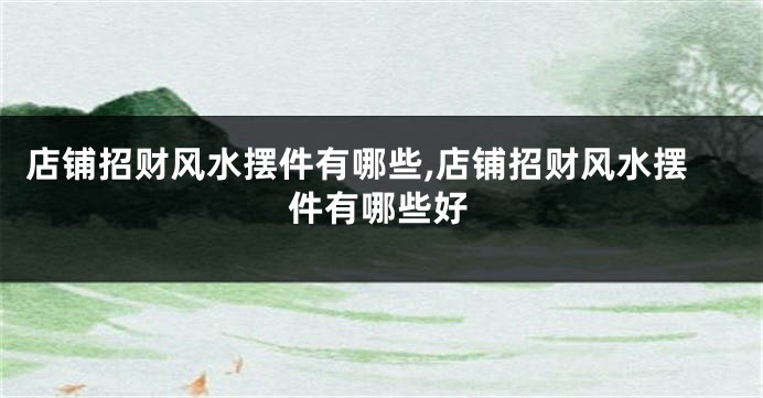 店铺招财风水摆件有哪些,店铺招财风水摆件有哪些好