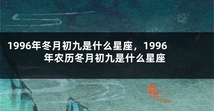 1996年冬月初九是什么星座，1996年农历冬月初九是什么星座