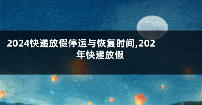 2024快递放假停运与恢复时间,202年快递放假