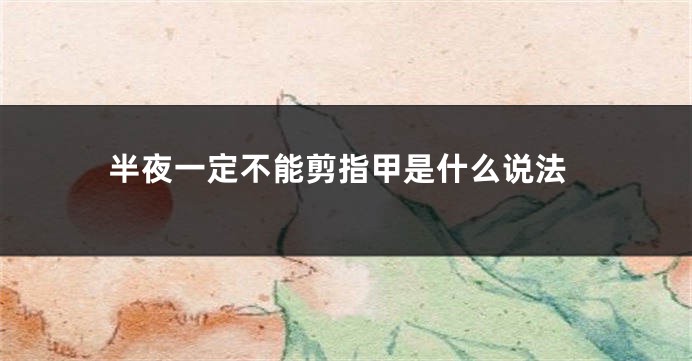 半夜一定不能剪指甲是什么说法