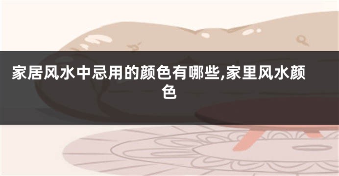 家居风水中忌用的颜色有哪些,家里风水颜色