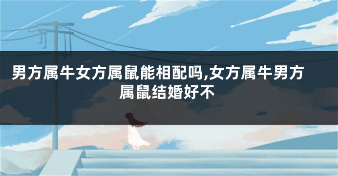 男方属牛女方属鼠能相配吗,女方属牛男方属鼠结婚好不