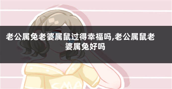 老公属兔老婆属鼠过得幸福吗,老公属鼠老婆属兔好吗