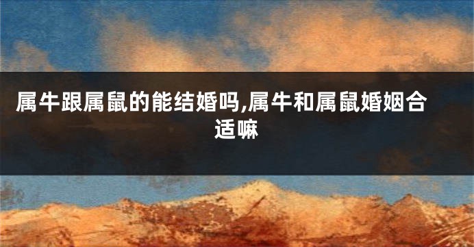属牛跟属鼠的能结婚吗,属牛和属鼠婚姻合适嘛