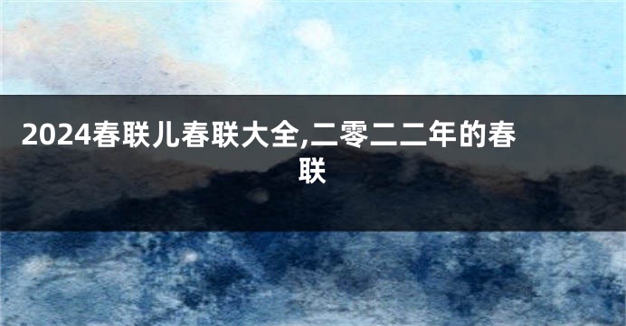 2024春联儿春联大全,二零二二年的春联