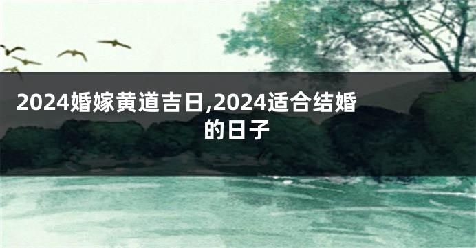 2024婚嫁黄道吉日,2024适合结婚的日子