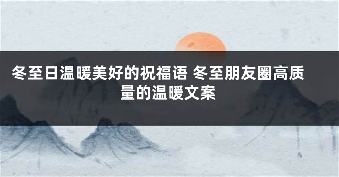冬至日温暖美好的祝福语 冬至朋友圈高质量的温暖文案
