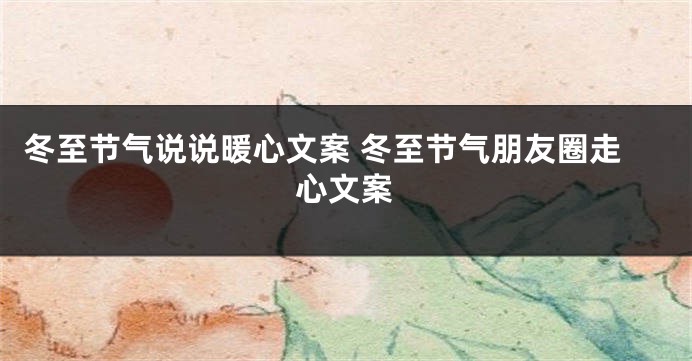 冬至节气说说暖心文案 冬至节气朋友圈走心文案