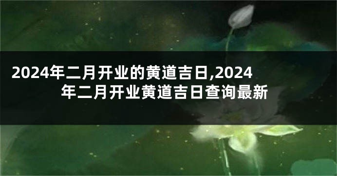 2024年二月开业的黄道吉日,2024年二月开业黄道吉日查询最新