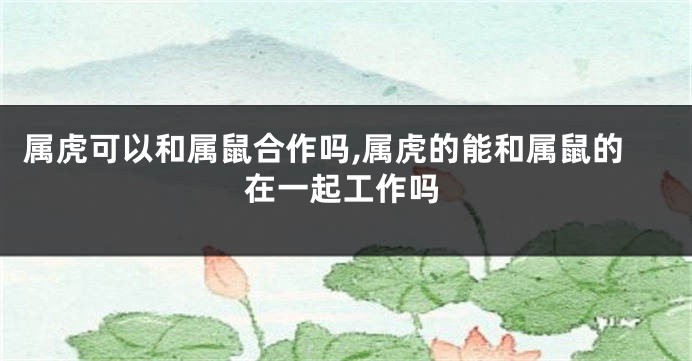 属虎可以和属鼠合作吗,属虎的能和属鼠的在一起工作吗