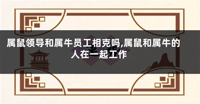 属鼠领导和属牛员工相克吗,属鼠和属牛的人在一起工作