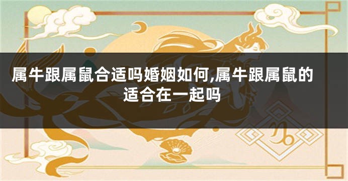 属牛跟属鼠合适吗婚姻如何,属牛跟属鼠的适合在一起吗