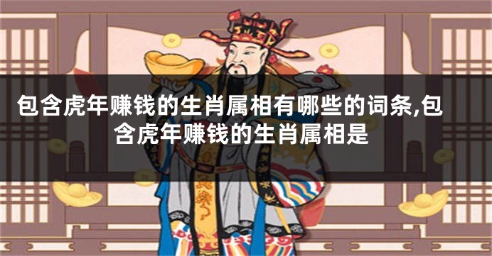包含虎年赚钱的生肖属相有哪些的词条,包含虎年赚钱的生肖属相是