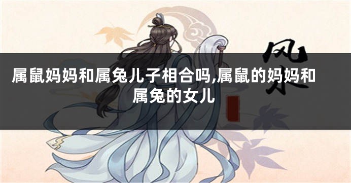 属鼠妈妈和属兔儿子相合吗,属鼠的妈妈和属兔的女儿