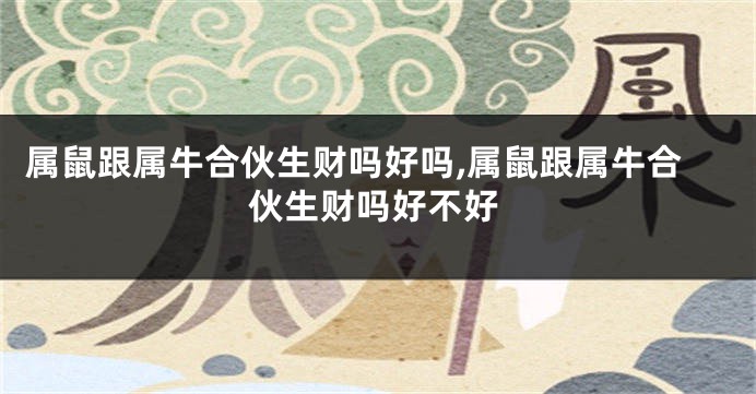 属鼠跟属牛合伙生财吗好吗,属鼠跟属牛合伙生财吗好不好