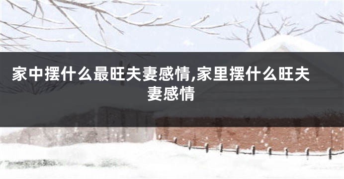 家中摆什么最旺夫妻感情,家里摆什么旺夫妻感情