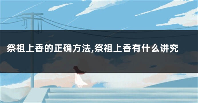 祭祖上香的正确方法,祭祖上香有什么讲究