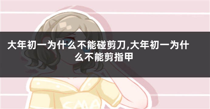 大年初一为什么不能碰剪刀,大年初一为什么不能剪指甲