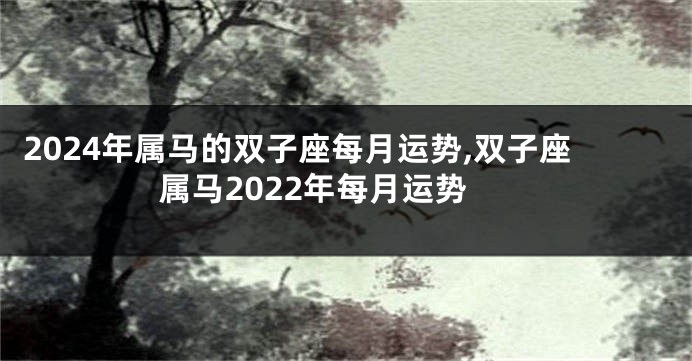 2024年属马的双子座每月运势,双子座属马2022年每月运势
