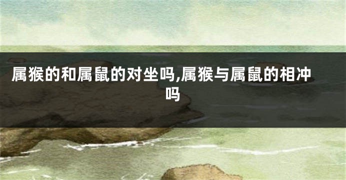 属猴的和属鼠的对坐吗,属猴与属鼠的相冲吗