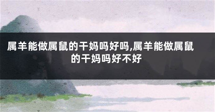 属羊能做属鼠的干妈吗好吗,属羊能做属鼠的干妈吗好不好