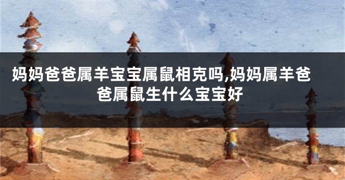 妈妈爸爸属羊宝宝属鼠相克吗,妈妈属羊爸爸属鼠生什么宝宝好