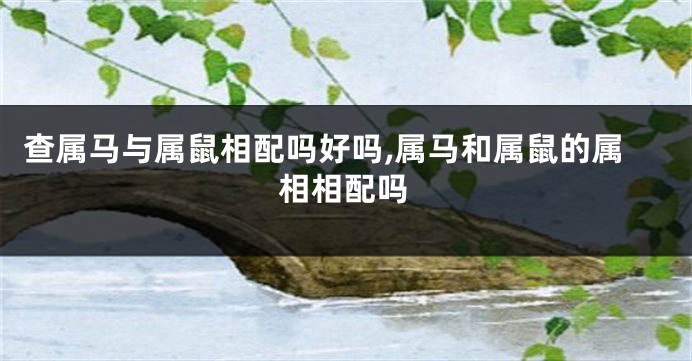 查属马与属鼠相配吗好吗,属马和属鼠的属相相配吗