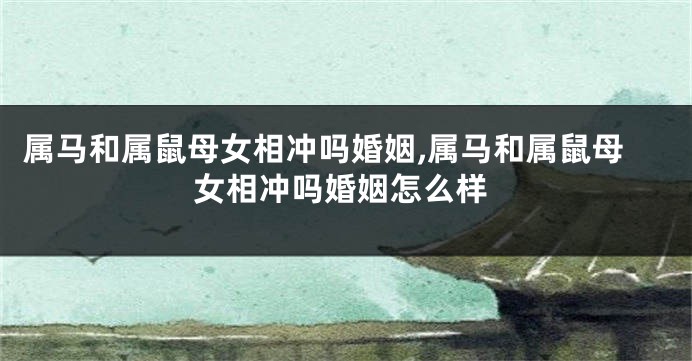 属马和属鼠母女相冲吗婚姻,属马和属鼠母女相冲吗婚姻怎么样