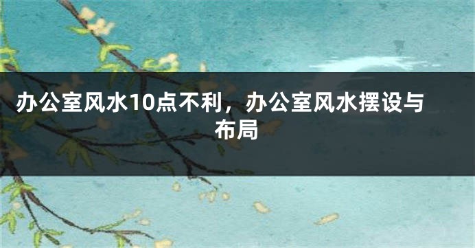 办公室风水10点不利，办公室风水摆设与布局