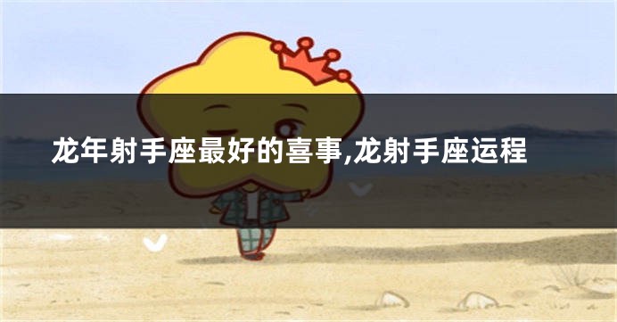 龙年射手座最好的喜事,龙射手座运程