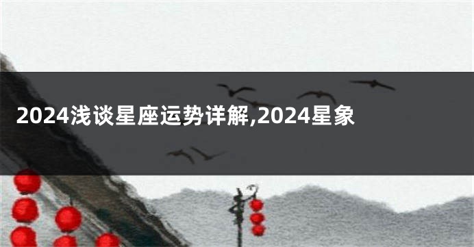 2024浅谈星座运势详解,2024星象