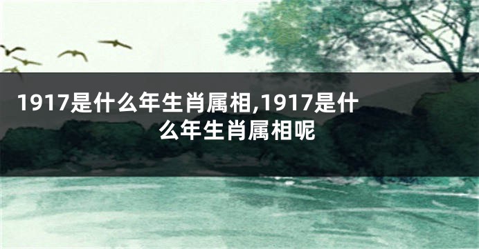 1917是什么年生肖属相,1917是什么年生肖属相呢