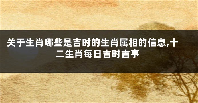 关于生肖哪些是吉时的生肖属相的信息,十二生肖每日吉时吉事