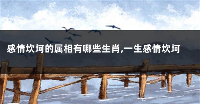 感情坎坷的属相有哪些生肖,一生感情坎坷
