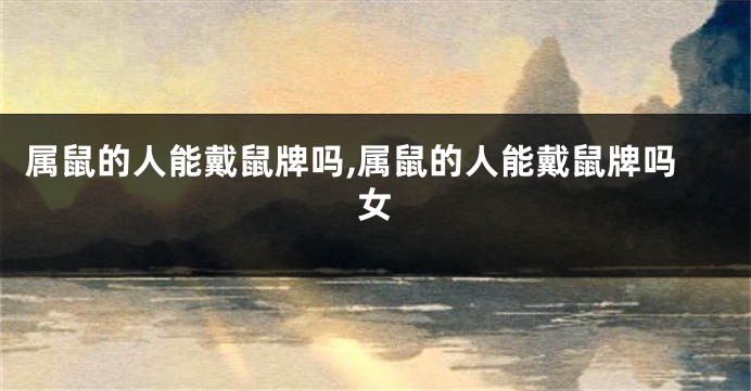 属鼠的人能戴鼠牌吗,属鼠的人能戴鼠牌吗女