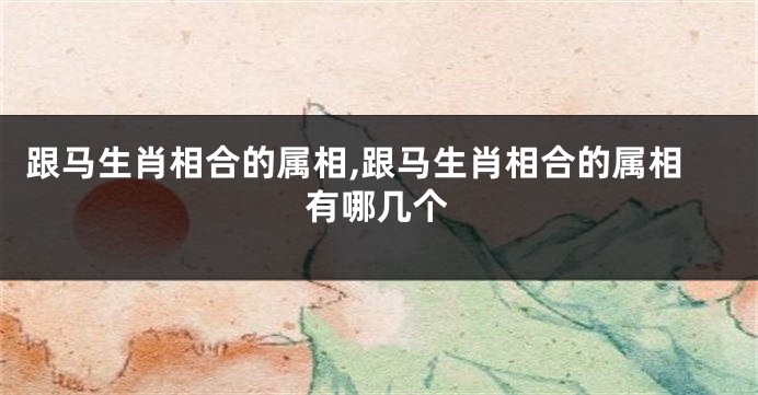 跟马生肖相合的属相,跟马生肖相合的属相有哪几个