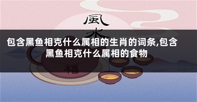 包含黑鱼相克什么属相的生肖的词条,包含黑鱼相克什么属相的食物