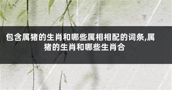 包含属猪的生肖和哪些属相相配的词条,属猪的生肖和哪些生肖合
