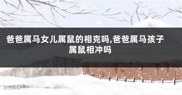 爸爸属马女儿属鼠的相克吗,爸爸属马孩子属鼠相冲吗