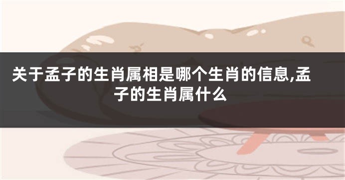 关于孟子的生肖属相是哪个生肖的信息,孟子的生肖属什么