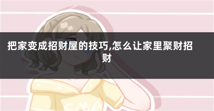 把家变成招财屋的技巧,怎么让家里聚财招财