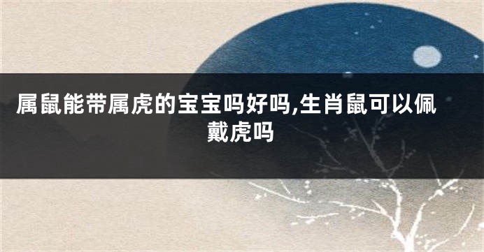 属鼠能带属虎的宝宝吗好吗,生肖鼠可以佩戴虎吗