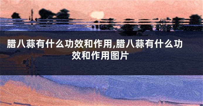腊八蒜有什么功效和作用,腊八蒜有什么功效和作用图片