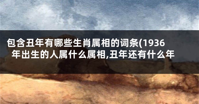 包含丑年有哪些生肖属相的词条(1936年出生的人属什么属相,丑年还有什么年