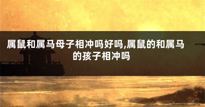 属鼠和属马母子相冲吗好吗,属鼠的和属马的孩子相冲吗