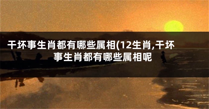 干坏事生肖都有哪些属相(12生肖,干坏事生肖都有哪些属相呢
